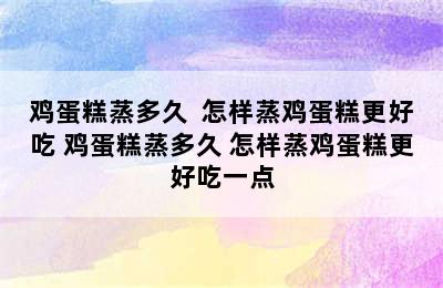 鸡蛋糕蒸多久  怎样蒸鸡蛋糕更好吃 鸡蛋糕蒸多久 怎样蒸鸡蛋糕更好吃一点